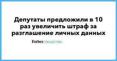 Депутаты предложили в 10 раз увеличить штраф за разглашение личных данных - forbes.ru