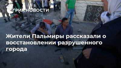 Жители Пальмиры рассказали о восстановлении разрушенного города - ria.ru - Сирия - Пальмира