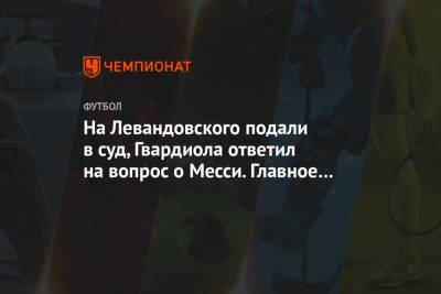 Александр Тарханов - На Левандовского подали в суд, Гвардиола ответил на вопрос о Месси. Главное к утру - championat.com - Краснодар - Рим