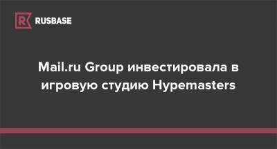 Mail.ru Group инвестировала в игровую студию Hypemasters - rb.ru