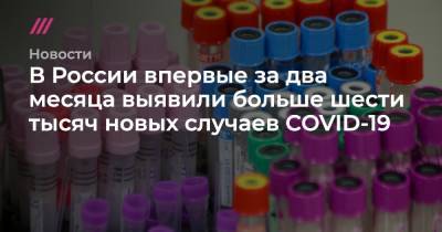 Сергей Ведяшкин - В России выявили больше шести тысяч новых случаев COVID-19 - tvrain.ru - Москва - Россия - Санкт-Петербург - Нижегородская обл.