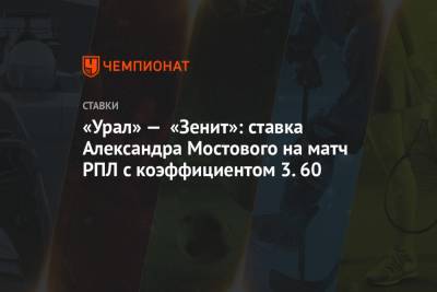 Александр Мостовой - «Урал» — «Зенит»: ставка Александра Мостового на матч РПЛ с коэффициентом 3.60 - championat.com - Россия - Санкт-Петербург - Екатеринбург - Тула