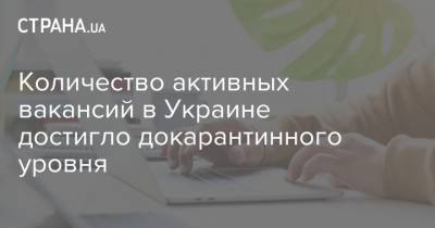 Количество активных вакансий в Украине достигло докарантинного уровня - strana.ua - Украина