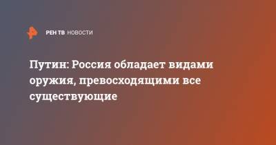 Владимир Путин - Герберт Ефремов - Путин: Россия обладает видами оружия, превосходящими все существующие - ren.tv - Россия