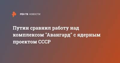 Владимир Путин - Герберт Ефремов - Путин сравнил работу над комплексом "Авангард" с ядерным проектом СССР - ren.tv - Россия