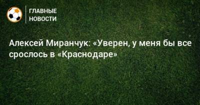 Алексей Миранчук - Алексей Миранчук: «Уверен, у меня бы все срослось в «Краснодаре» - bombardir.ru - Краснодар
