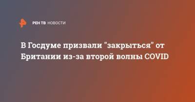 Борис Джонсон - Федот Тумусов - В Госдуме призвали "закрыться" от Британии из-за второй волны COVID - ren.tv - Россия - Англия