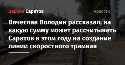 Вячеслав Володин - Вячеслав Володин рассказал, на какую сумму может рассчитывать Саратов в этом году на создание линии скоростного трамвая - nversia.ru