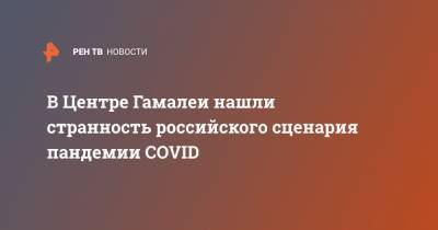 Феликс Ершов - В Центре Гамалеи нашли странность российского сценария пандемии COVID - ren.tv - Россия