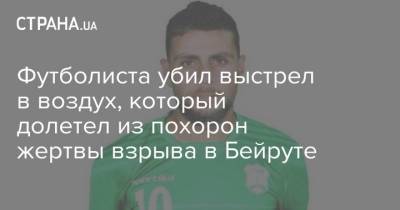 Футболиста убил выстрел в воздух, который долетел из похорон жертвы взрыва в Бейруте - strana.ua - Украина - Ливия - Ливан - Бейрут