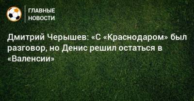 Денис Черышев - Дмитрий Черышев - Дмитрий Черышев: «С «Краснодаром» был разговор, но Денис решил остаться в «Валенсии» - bombardir.ru - Краснодар