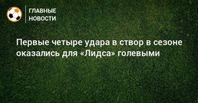 Первые четыре удара в створ в сезоне оказались для «Лидса» голевыми - bombardir.ru
