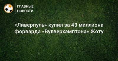 Диогу Жота - «Ливерпуль» купил за 43 миллиона форварда «Вулверхэмптона» Жоту - bombardir.ru