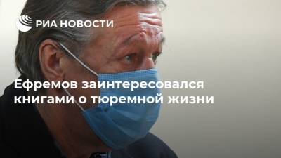 Михаил Ефремов - Ева Меркачева - Ефремов заинтересовался книгами о тюремной жизни - ria.ru - Москва