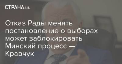 Леонид Кравчук - Отказ Рады менять постановление о выборах может заблокировать Минский процесс — Кравчук - strana.ua - Россия - Украина - Донбасс