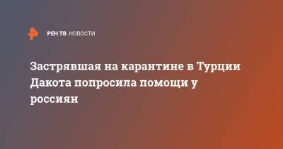 Маргарита Дакота - Застрявшая на карантине в Турции Дакота попросила помощи у россиян - ren.tv - Турция