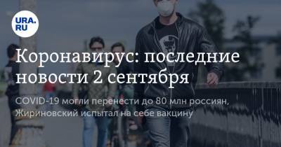 Коронавирус: последние новости 2 сентября. COVID-19 могли перенести до 80 млн россиян, Жириновский испытал на себе вакцину - ura.news - Россия - Китай - США - Бразилия - Индия - Ухань