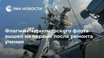 Флагман Черноморского флота вышел на первые после ремонта учения - ria.ru - Москва - Россия - Черное Море