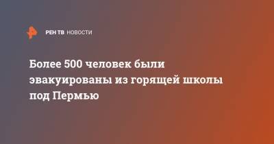 Более 500 человек были эвакуированы из горящей школы под Пермью - ren.tv - Пермь - Пермский край
