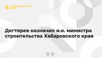 Михаил Дегтярев - Дегтярев назначил и.о. министра строительства Хабаровского края - realty.ria.ru - Хабаровский край - Хабаровск