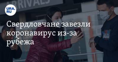 Свердловчане завезли коронавирус из-за рубежа. 193 человека прячутся - ura.news - Свердловская обл.