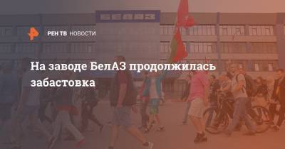 На заводе БелАЗ продолжилась забастовка - ren.tv