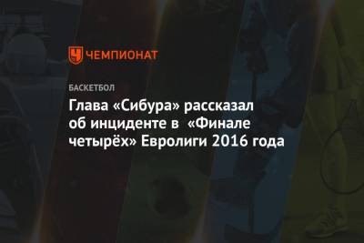 Дмитрий Конов - Глава «Сибура» рассказал об инциденте в «Финале четырёх» Евролиги 2016 года - championat.com