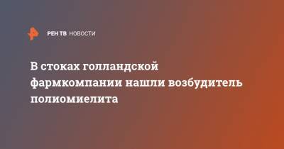 В стоках голландской фармкомпании нашли возбудитель полиомиелита - ren.tv - Голландия