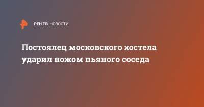 Постоялец московского хостела ударил ножом пьяного соседа - ren.tv - Ростовская обл. - респ. Удмуртия - Москва - республика Мордовия