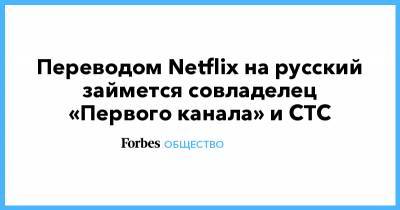 Переводом Netflix на русский займется совладелец «Первого канала» и СТС - forbes.ru - Россия