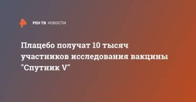 Александр Гинцбург - Плацебо получат 10 тысяч участников исследования вакцины "Спутник V" - ren.tv