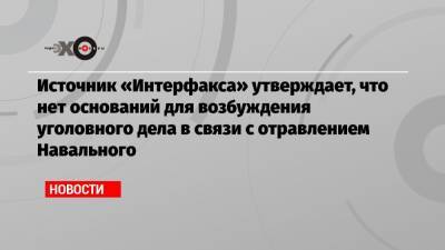 Ольга Михайлова - Источник «Интерфакса» утверждает, что нет оснований для возбуждения уголовного дела в связи с отравлением Навального - echo.msk.ru