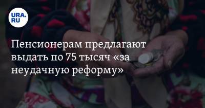 Пенсионерам предлагают выдать по 75 тысяч «за неудачную реформу» - ura.news - Россия