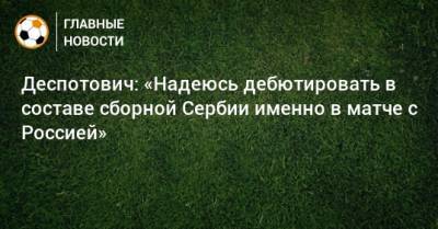 Деспотович: «Надеюсь дебютировать в составе сборной Сербии именно в матче с Россией» - bombardir.ru - Россия - Сербия