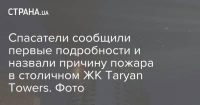 Спасатели сообщили первые подробности и назвали причину пожара в столичном ЖК Taryan Towers. Фото - strana.ua - Печерск - Киев - Гсчс