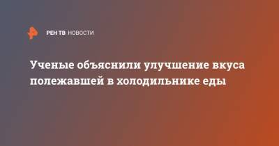 Ученые объяснили улучшение вкуса полежавшей в холодильнике еды - ren.tv