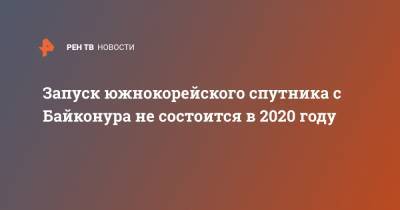 Запуск южнокорейского спутника с Байконура не состоится в 2020 году - ren.tv - Россия - Южная Корея