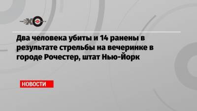 Два человека убиты и 14 ранены в результате стрельбы на вечеринке в городе Рочестер, штат Нью-Йорк - echo.msk.ru - шт. Нью-Йорк - Рочестер