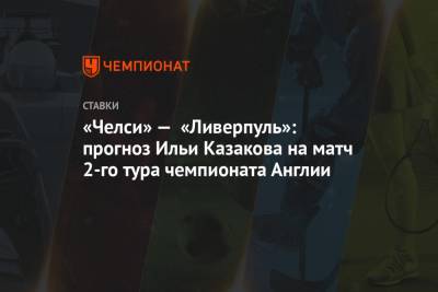 Илья Казаков - «Челси» — «Ливерпуль»: прогноз Ильи Казакова на матч 2-го тура чемпионата Англии - championat.com - Англия