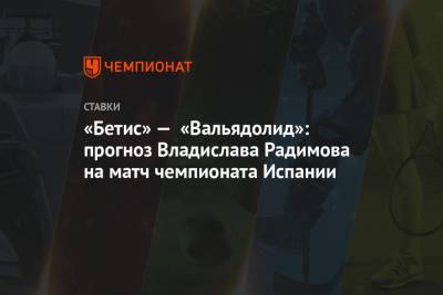 Владислав Радимов - «Бетис» — «Вальядолид»: прогноз Владислава Радимова на матч чемпионата Испании - championat.com - Россия - Испания