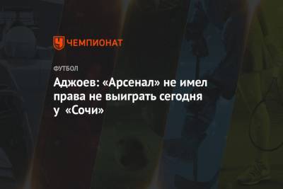 Гурам Аджоев - Аджоев: «Арсенал» не имел права не выиграть сегодня у «Сочи» - championat.com - Сочи - Тула