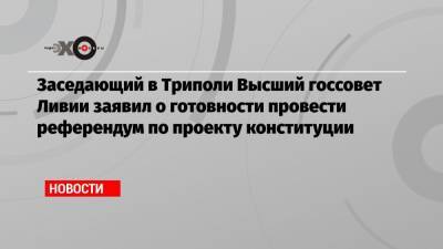 Заседающий в Триполи Высший госсовет Ливии заявил о готовности провести референдум по проекту конституции - echo.msk.ru - Египет - Турция - Ливия - Эмираты - Триполи - Катар