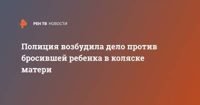 Полиция возбудила дело против бросившей ребенка в коляске матери - ren.tv - Россия - Ленинградская обл. - Санкт-Петербург - район Калининский