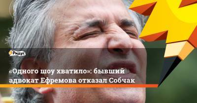 Ксения Собчак - Михаил Ефремов - Сергей Ерженков - Эльман Пашаев - «Одного шоу хватило»: бывший адвокат Ефремова отказал Собчак - ridus.ru