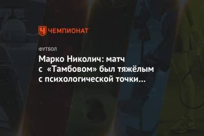 Андрей Панков - Марко Николич - Марко Николич: матч с «Тамбовом» был тяжёлым с психологической точки зрения - championat.com - Тамбов