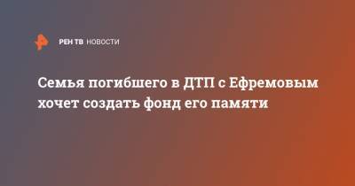 Михаил Ефремов - Сергей Захаров - Александр Добровинский - Эльман Пашаев - Семья погибшего в ДТП с Ефремовым хочет создать фонд его памяти - ren.tv