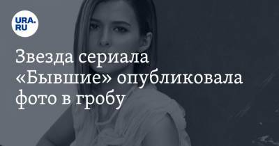 Любовь Аксенова - Звезда сериала «Бывшие» опубликовала фото в гробу - ura.news