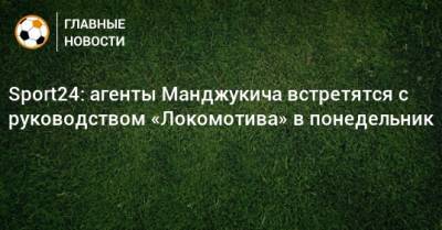 Марио Манджукич - Sport24: агенты Манджукича встретятся с руководством «Локомотива» в понедельник - bombardir.ru - Москва