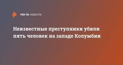 Неизвестные преступники убили пять человек на западе Колумбии - ren.tv - Колумбия - Буэнос-Айрес