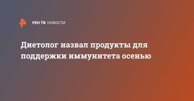 Михаил Гинзбург - Диетолог назвал продукты для поддержки иммунитета осенью - ren.tv